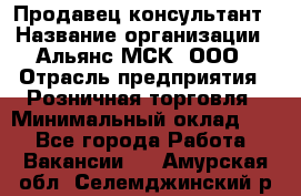 Продавец-консультант › Название организации ­ Альянс-МСК, ООО › Отрасль предприятия ­ Розничная торговля › Минимальный оклад ­ 1 - Все города Работа » Вакансии   . Амурская обл.,Селемджинский р-н